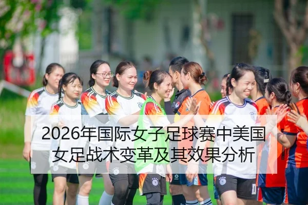 2026年国际女子足球赛中美国女足战术变革及其效果分析