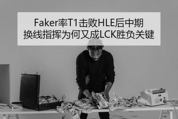 Faker率T1击败HLE后中期换线指挥为何又成LCK胜负关键