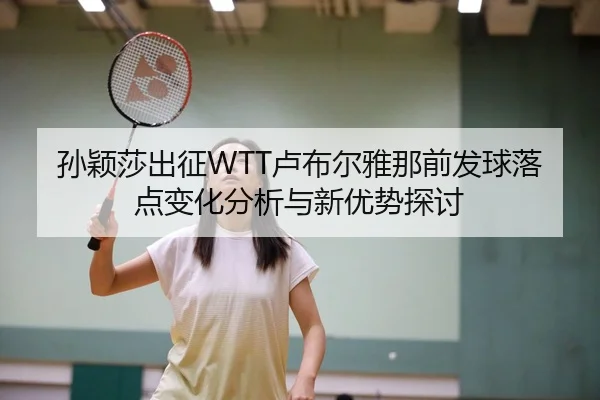 孙颖莎出征WTT卢布尔雅那前发球落点变化分析与新优势探讨