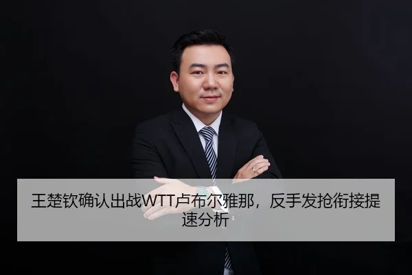 王楚钦确认出战WTT卢布尔雅那，反手发抢衔接提速分析