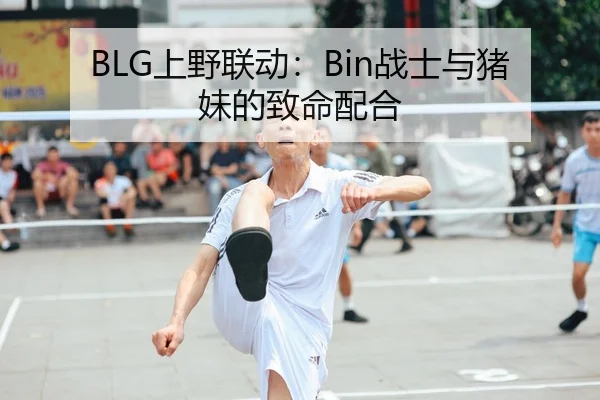 BLG上野联动：Bin战士与猪妹的致命配合