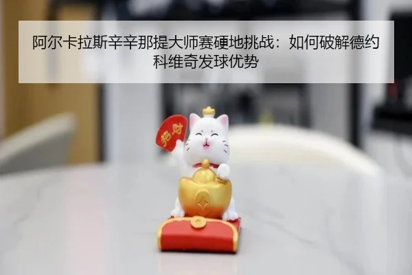 阿尔卡拉斯辛辛那提大师赛硬地挑战：如何破解德约科维奇发球优势