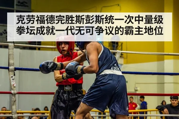 克劳福德完胜斯彭斯统一次中量级拳坛成就一代无可争议的霸主地位